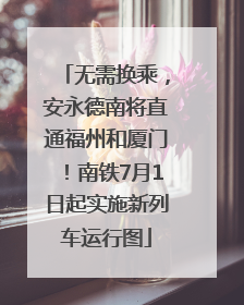 无需换乘，安永德南将直通福州和厦门！南铁7月1日起实施新列车运行图