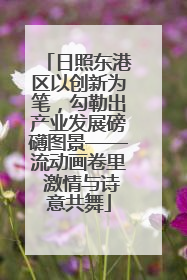 日照东港区以创新为笔，勾勒出产业发展磅礴图景——流动画卷里 激情与诗意共舞