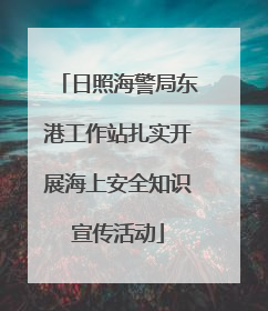 日照海警局东港工作站扎实开展海上安全知识宣传活动