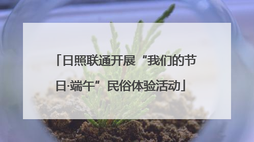 日照联通开展“我们的节日·端午”民俗体验活动