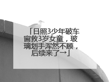 日照3少年破车窗救3岁女童，玻璃划手浑然不顾，后续来了→