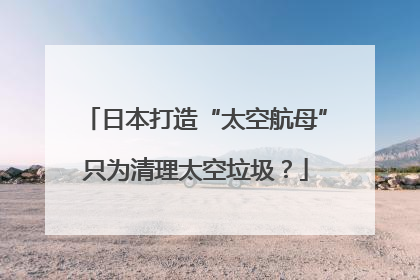 日本打造“太空航母”只为清理太空垃圾？