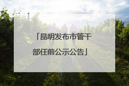 昆明发布市管干部任前公示公告