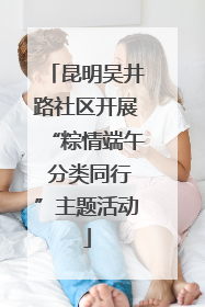 昆明吴井路社区开展“粽情端午 分类同行”主题活动