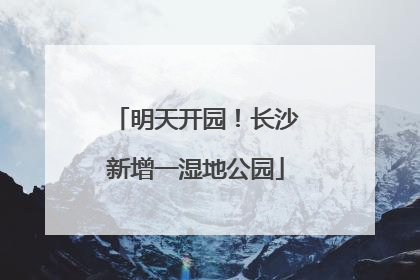 明天开园！长沙新增一湿地公园