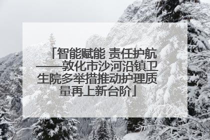 智能赋能 责任护航——敦化市沙河沿镇卫生院多举措推动护理质量再上新台阶