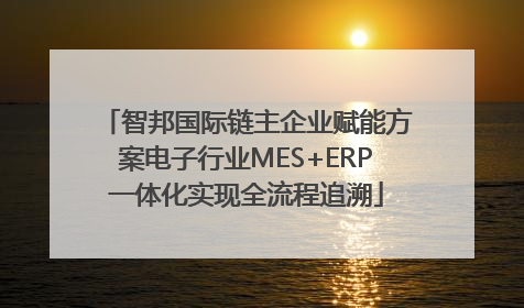 智邦国际链主企业赋能方案电子行业MES+ERP一体化实现全流程追溯