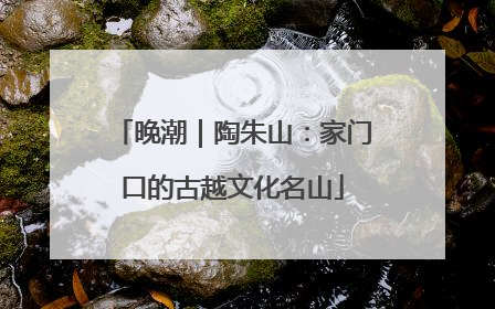 晚潮｜陶朱山：家门口的古越文化名山