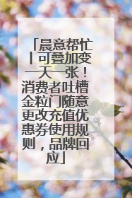 晨意帮忙丨可叠加变一天一张！消费者吐槽金粒门随意更改充值优惠券使用规则，品牌回应