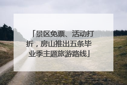 景区免票、活动打折，房山推出五条毕业季主题旅游路线
