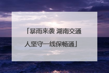 暴雨来袭 湖南交通人坚守一线保畅通