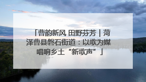 曹韵新风 田野芬芳｜菏泽曹县磐石街道：以歌为媒 唱响乡土“新歌声”