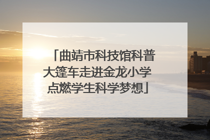 曲靖市科技馆科普大篷车走进金龙小学点燃学生科学梦想