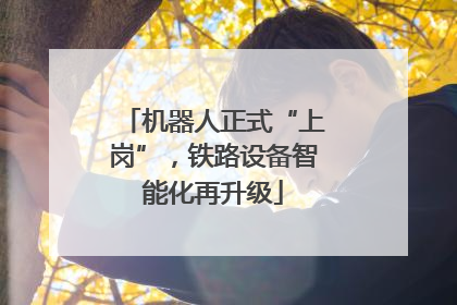机器人正式“上岗”，铁路设备智能化再升级
