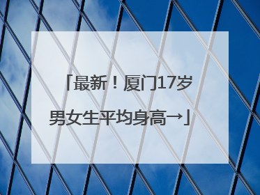 最新！厦门17岁男女生平均身高→