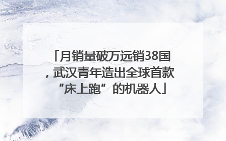月销量破万远销38国，武汉青年造出全球首款“床上跑”的机器人