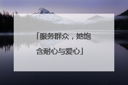 服务群众，她饱含耐心与爱心