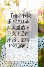 母亲节快乐！镇江志愿者邀请环卫女工游西津渡，尝特色河豚面