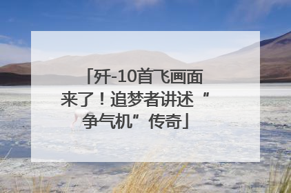 歼-10首飞画面来了！追梦者讲述“争气机”传奇