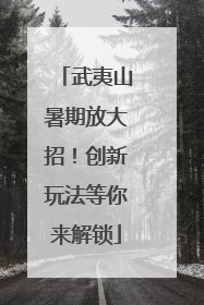 武夷山暑期放大招！创新玩法等你来解锁