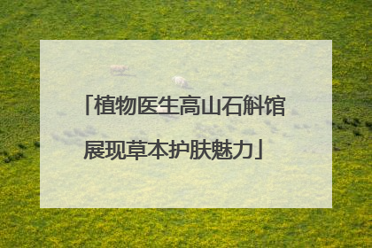 植物医生高山石斛馆展现草本护肤魅力