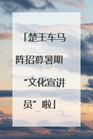 楚王车马阵招募暑期“文化宣讲员”啦