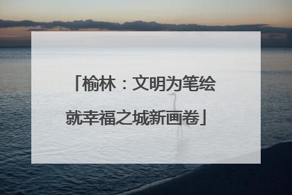 榆林：文明为笔绘就幸福之城新画卷