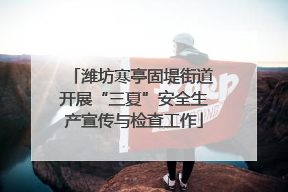 潍坊寒亭固堤街道开展“三夏”安全生产宣传与检查工作