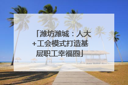 潍坊潍城：人大+工会模式打造基层职工幸福圈