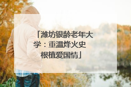 潍坊银龄老年大学：重温烽火史 根植爱国情