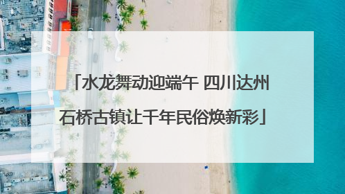 水龙舞动迎端午 四川达州石桥古镇让千年民俗焕新彩