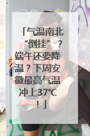 气温南北“倒挂”？端午还要降温？下周安徽最高气温冲上37℃！