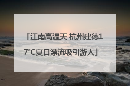 江南高温天 杭州建德17℃夏日漂流吸引游人