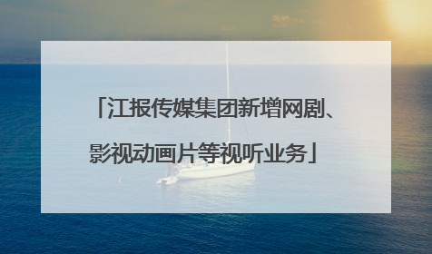 江报传媒集团新增网剧、影视动画片等视听业务