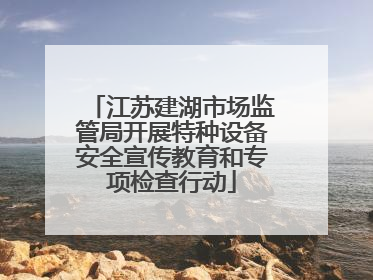 江苏建湖市场监管局开展特种设备安全宣传教育和专项检查行动