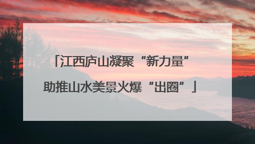 江西庐山凝聚“新力量” 助推山水美景火爆“出圈”