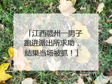 江西赣州一男子跑进派出所求助，结果当场被抓！
