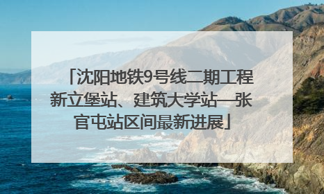 沈阳地铁9号线二期工程新立堡站、建筑大学站—张官屯站区间最新进展