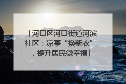河口区河口街道河滨社区：凉亭“换新衣”，提升居民微幸福