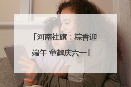 河南社旗：粽香迎端午 童趣庆六一