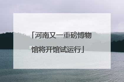 河南又一重磅博物馆将开馆试运行