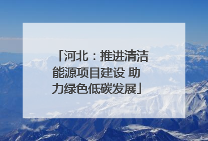 河北：推进清洁能源项目建设 助力绿色低碳发展