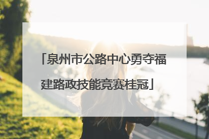 泉州市公路中心勇夺福建路政技能竞赛桂冠