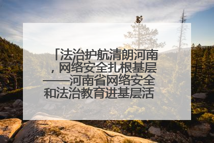 法治护航清朗河南，网络安全扎根基层——河南省网络安全和法治教育进基层活动正式启动