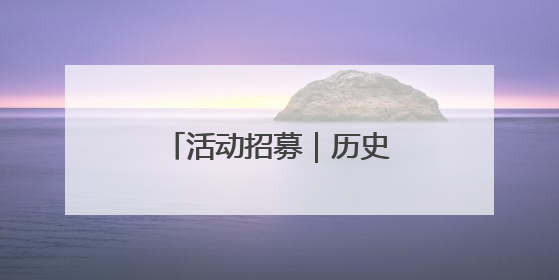 活动招募｜历史文化奇妙之旅，互动探索不停歇！