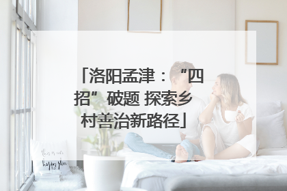 洛阳孟津：“四招”破题 探索乡村善治新路径