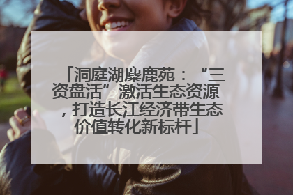 洞庭湖麋鹿苑：“三资盘活”激活生态资源，打造长江经济带生态价值转化新标杆