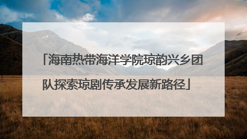 海南热带海洋学院琼韵兴乡团队探索琼剧传承发展新路径