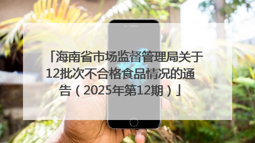 海南省市场监督管理局关于12批次不合格食品情况的通告（2025年第12期）