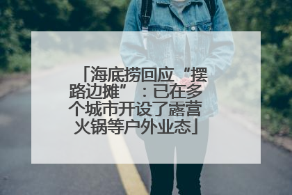 海底捞回应“摆路边摊”：已在多个城市开设了露营火锅等户外业态